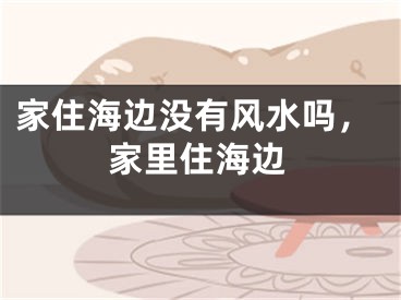 家住海边没有风水吗，家里住海边