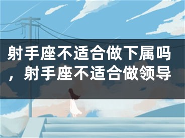 射手座不适合做下属吗，射手座不适合做领导