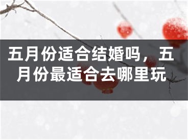 五月份适合结婚吗，五月份最适合去哪里玩