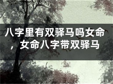 八字里有双驿马吗女命，女命八字带双驿马