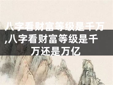 八字看财富等级是千万,八字看财富等级是千万还是万亿
