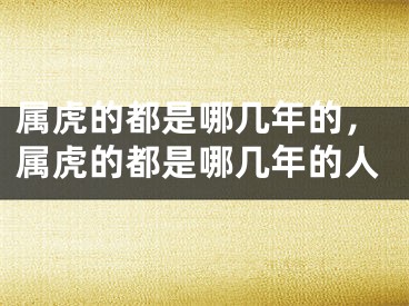 属虎的都是哪几年的，属虎的都是哪几年的人