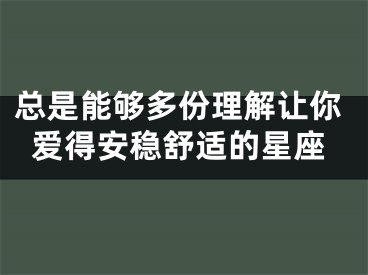 总是能够多份理解让你爱得安稳舒适的星座