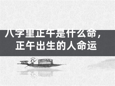 八字里正午是什么命，正午出生的人命运