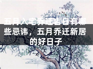 五月入宅乔迁吉日有哪些忌讳,五月乔迁新居的好日子