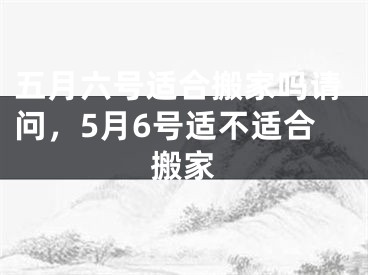 五月六号适合搬家吗请问，5月6号适不适合搬家