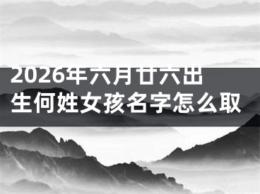 2026年六月廿六出生何姓女孩名字怎么取