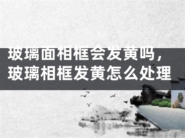 玻璃面相框会发黄吗，玻璃相框发黄怎么处理