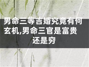 男命三等吉婚究竟有何玄机,男命三官是富贵还是穷