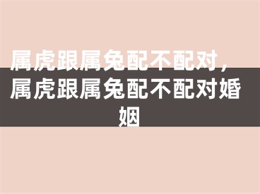 属虎跟属兔配不配对，属虎跟属兔配不配对婚姻