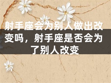 射手座会为别人做出改变吗，射手座是否会为了别人改变