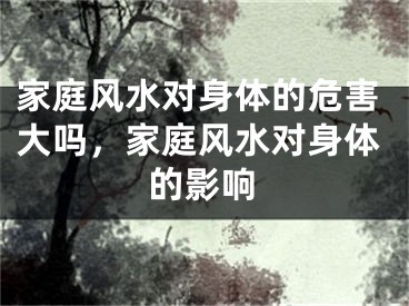 家庭风水对身体的危害大吗，家庭风水对身体的影响