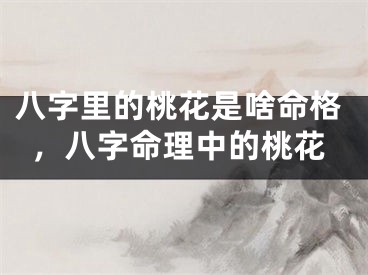 八字里的桃花是啥命格，八字命理中的桃花