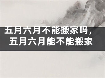 五月六月不能搬家吗，五月六月能不能搬家