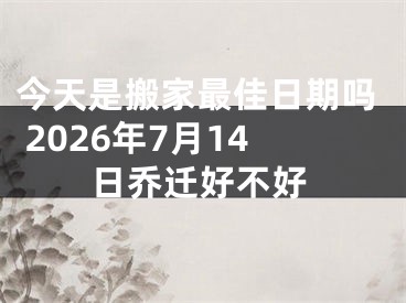 今天是搬家最佳日期吗 2026年7月14日乔迁好不好
