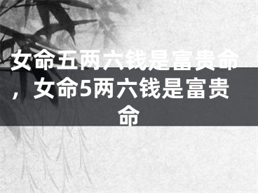 女命五两六钱是富贵命，女命5两六钱是富贵命
