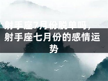 射手座7月份脱单吗，射手座七月份的感情运势