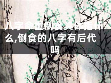 八字命重倒食具体指什么,倒食的八字有后代吗