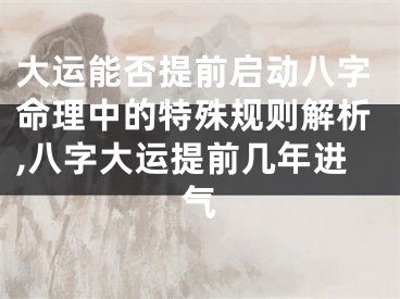 大运能否提前启动八字命理中的特殊规则解析,八字大运提前几年进气