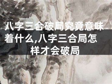 八字三合破局究竟意味着什么,八字三合局怎样才会破局