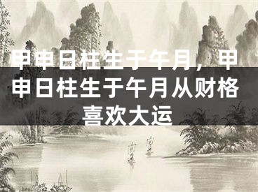 甲申日柱生于午月，甲申日柱生于午月从财格喜欢大运