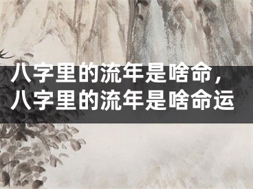 八字里的流年是啥命，八字里的流年是啥命运