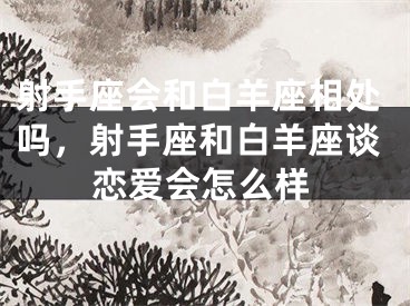 射手座会和白羊座相处吗，射手座和白羊座谈恋爱会怎么样