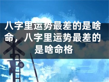 八字里运势最差的是啥命，八字里运势最差的是啥命格