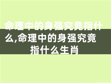命理中的身强究竟指什么,命理中的身强究竟指什么生肖