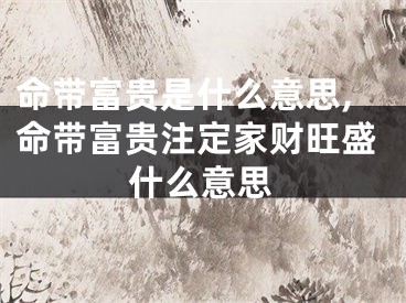 命带富贵是什么意思,命带富贵注定家财旺盛什么意思