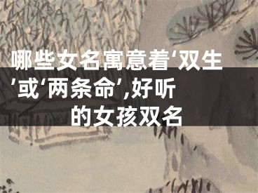 哪些女名寓意着‘双生’或‘两条命’,好听的女孩双名