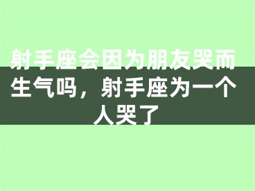 射手座会因为朋友哭而生气吗,射手座为一个人哭了