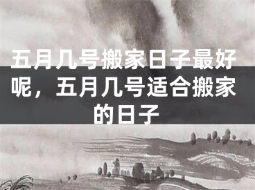 五月几号搬家日子最好呢，五月几号适合搬家的日子