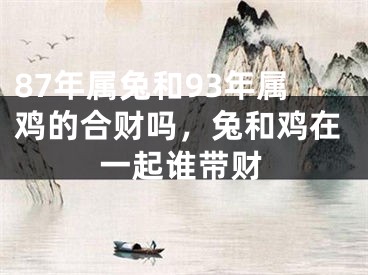 87年属兔和93年属鸡的合财吗,兔和鸡在一起谁带财