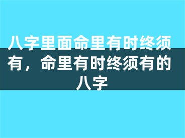 八字里面命里有时终须有，命里有时终须有的八字