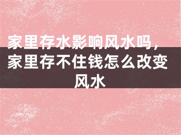 家里存水影响风水吗，家里存不住钱怎么改变风水