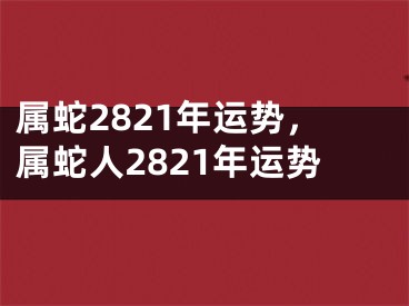 属蛇2821年运势,属蛇人2821年运势