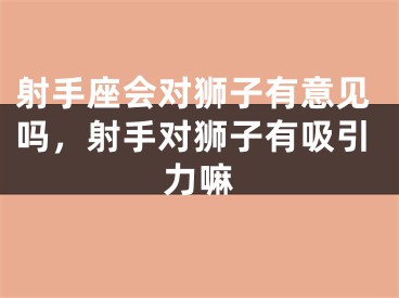 射手座会对狮子有意见吗，射手对狮子有吸引力嘛