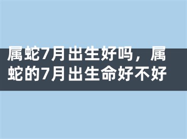 属蛇7月出生好吗，属蛇的7月出生命好不好