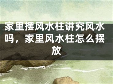 家里摆风水柱讲究风水吗，家里风水柱怎么摆放