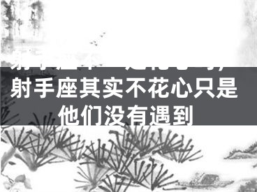 射手座不一定花心吗，射手座其实不花心只是他们没有遇到