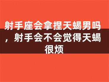 射手座会拿捏天蝎男吗，射手会不会觉得天蝎很烦