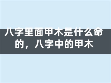 八字里面甲木是什么命的，八字中的甲木