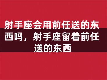 射手座会用前任送的东西吗，射手座留着前任送的东西