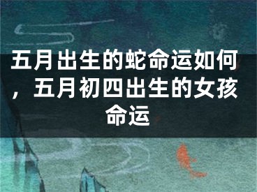 五月出生的蛇命运如何，五月初四出生的女孩命运