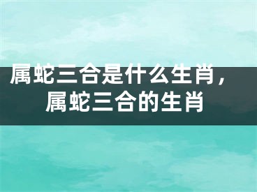 属蛇三合是什么生肖，属蛇三合的生肖