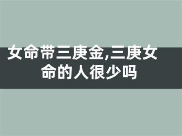 女命带三庚金,三庚女命的人很少吗