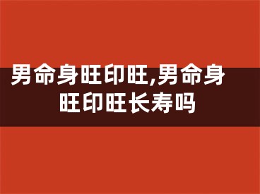 男命身旺印旺,男命身旺印旺长寿吗