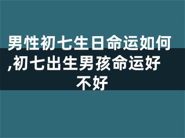 男性初七生日命运如何,初七出生男孩命运好不好