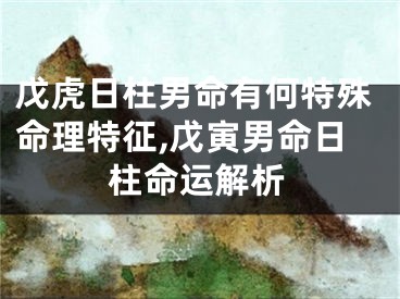 戊虎日柱男命有何特殊命理特征,戊寅男命日柱命运解析